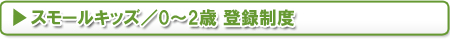 スモールキッズ／児童登録制度（0〜2歳）